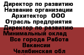 Директор по развитию › Название организации ­ Архитектор, ООО › Отрасль предприятия ­ Директор по развитию › Минимальный оклад ­ 1 - Все города Работа » Вакансии   . Челябинская обл.,Снежинск г.